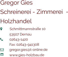 Gregor Gies Schreinerei - Zimmerei  - Holzhandel  	Schmittmannstraße 10 	53507 Dernau 	02643-1420 	Fax: 02643-941308 	gregor.gies@t-online.de	 	www.gies-holzbau.de