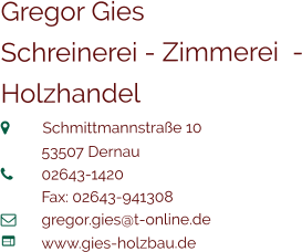 Gregor Gies Schreinerei - Zimmerei  - Holzhandel  	Schmittmannstraße 10 	53507 Dernau 	02643-1420 	Fax: 02643-941308 	gregor.gies@t-online.de	 	www.gies-holzbau.de